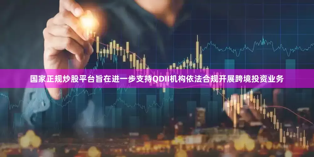 国家正规炒股平台旨在进一步支持QDII机构依法合规开展跨境投资业务
