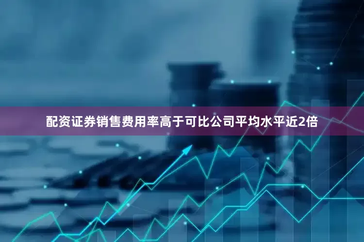 配资证券销售费用率高于可比公司平均水平近2倍