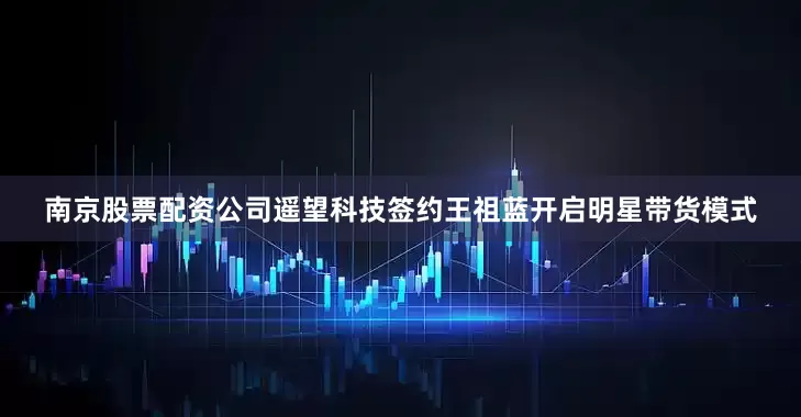 南京股票配资公司遥望科技签约王祖蓝开启明星带货模式