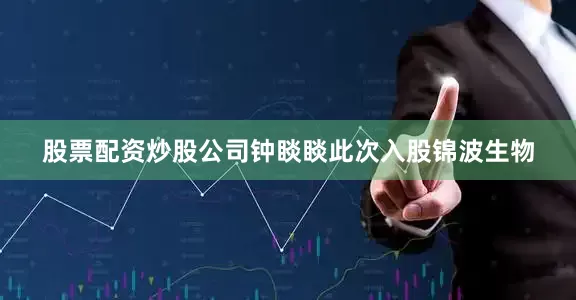 股票配资炒股公司钟睒睒此次入股锦波生物