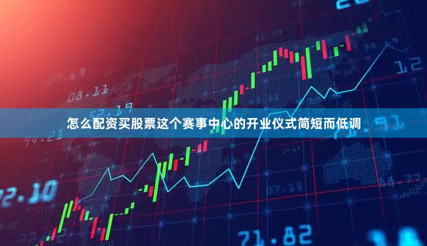 怎么配资买股票这个赛事中心的开业仪式简短而低调