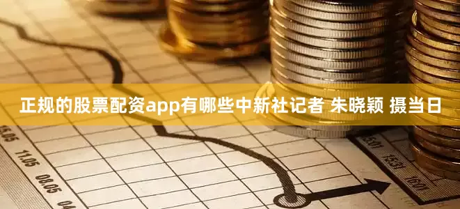 正规的股票配资app有哪些中新社记者 朱晓颖 摄当日