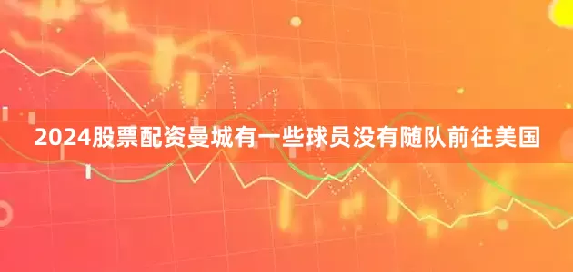 2024股票配资曼城有一些球员没有随队前往美国