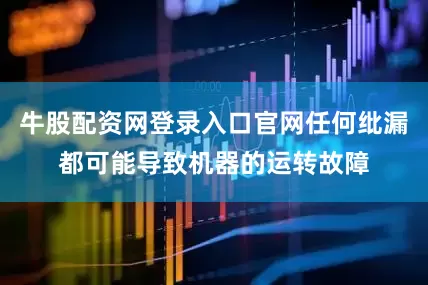 牛股配资网登录入口官网任何纰漏都可能导致机器的运转故障