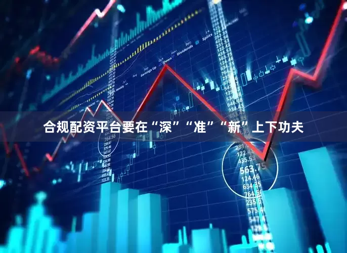 合规配资平台要在“深”“准”“新”上下功夫