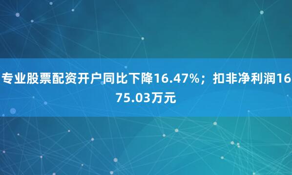 专业股票配资开户同比下降16.47%；扣非净利润1675.03万元