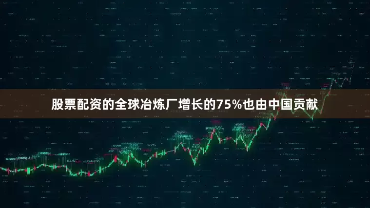 股票配资的全球冶炼厂增长的75%也由中国贡献