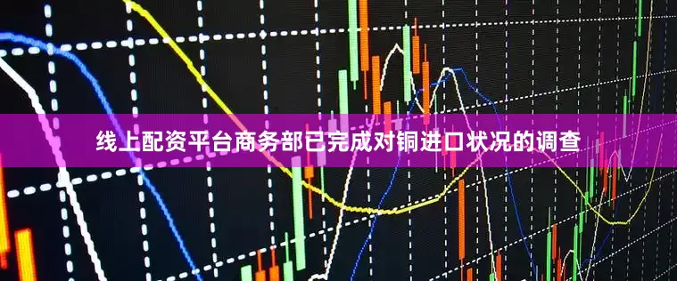 线上配资平台商务部已完成对铜进口状况的调查