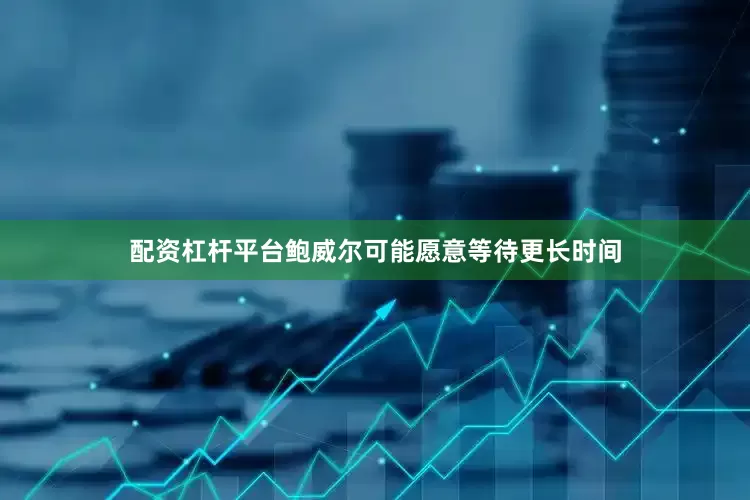 配资杠杆平台鲍威尔可能愿意等待更长时间