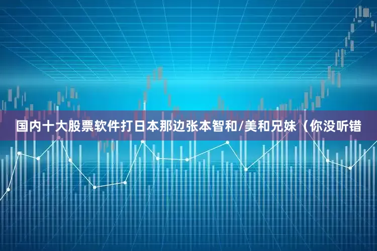 国内十大股票软件打日本那边张本智和/美和兄妹（你没听错