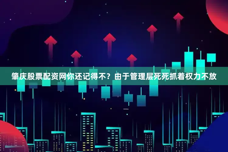 肇庆股票配资网你还记得不？由于管理层死死抓着权力不放