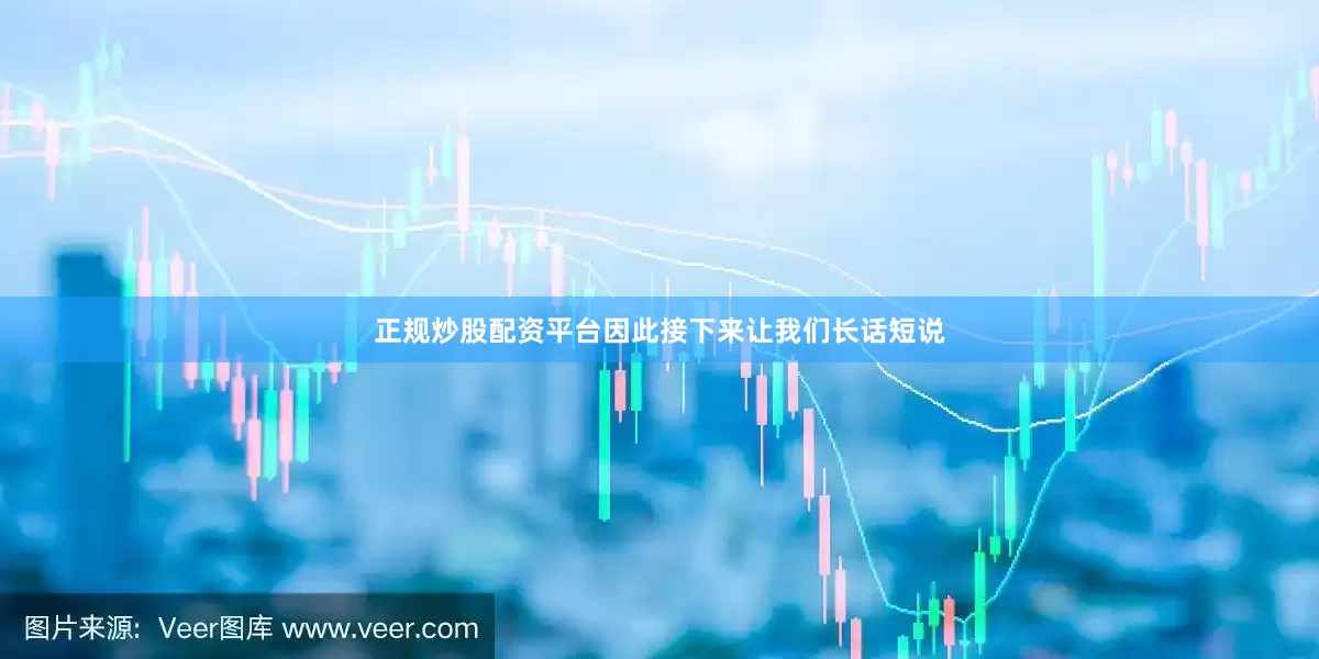 正规炒股配资平台因此接下来让我们长话短说