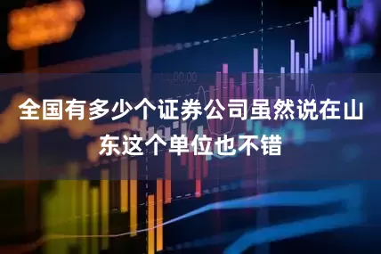全国有多少个证券公司虽然说在山东这个单位也不错