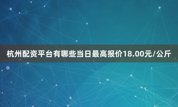 杭州配资平台有哪些当日最高报价18.00元/公斤