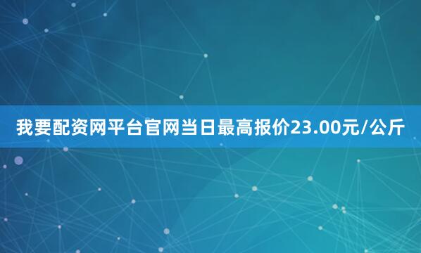 我要配资网平台官网当日最高报价23.00元/公斤