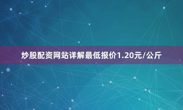 炒股配资网站详解最低报价1.20元/公斤