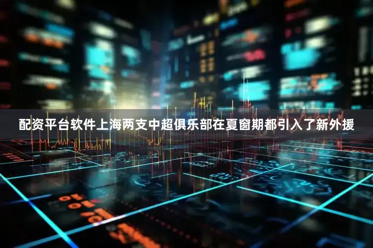 配资平台软件上海两支中超俱乐部在夏窗期都引入了新外援
