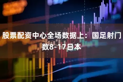 股票配资中心全场数据上：国足射门数8-17日本