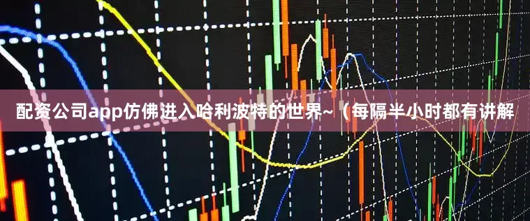 配资公司app仿佛进入哈利波特的世界~（每隔半小时都有讲解
