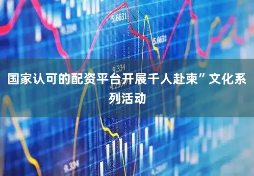 国家认可的配资平台开展千人赴柬”文化系列活动