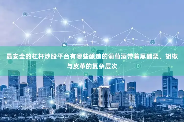 最安全的杠杆炒股平台有哪些酿造的葡萄酒带着黑醋栗、胡椒与皮革的复杂层次