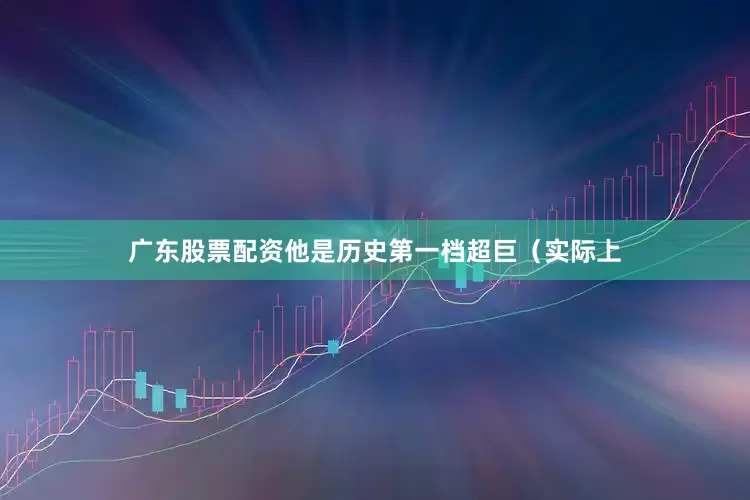 广东股票配资他是历史第一档超巨（实际上