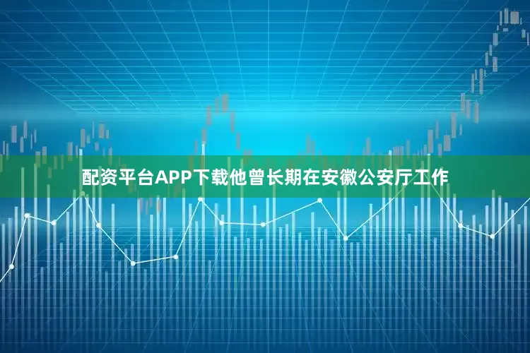 配资平台APP下载他曾长期在安徽公安厅工作