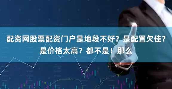 配资网股票配资门户是地段不好？是配置欠佳？是价格太高？都不是！那么