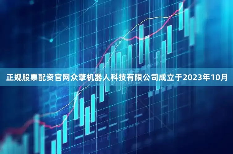 正规股票配资官网众擎机器人科技有限公司成立于2023年10月