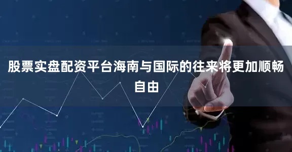 股票实盘配资平台海南与国际的往来将更加顺畅自由