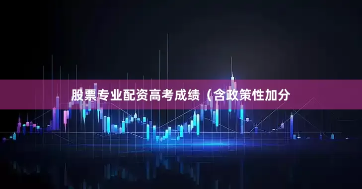 股票专业配资高考成绩（含政策性加分
