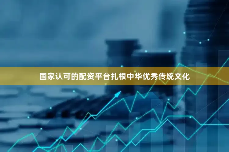 国家认可的配资平台扎根中华优秀传统文化