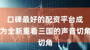 口碑最好的配资平台成为全新重看三国的声音切角