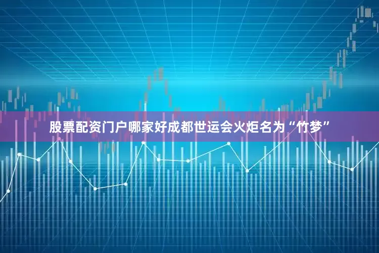股票配资门户哪家好成都世运会火炬名为“竹梦”