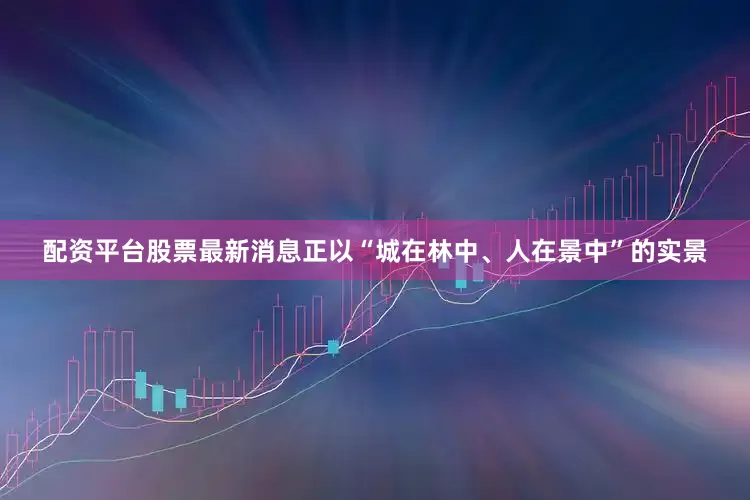 配资平台股票最新消息正以“城在林中、人在景中”的实景