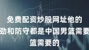 免费配资炒股网址他的拼劲和防守都是中国男篮需要的