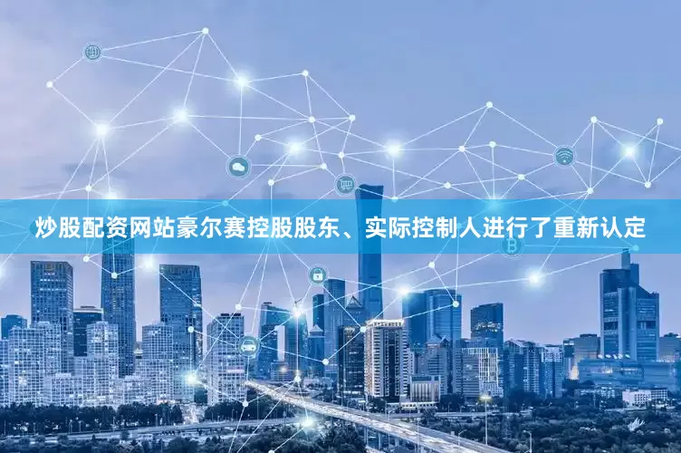 炒股配资网站豪尔赛控股股东、实际控制人进行了重新认定