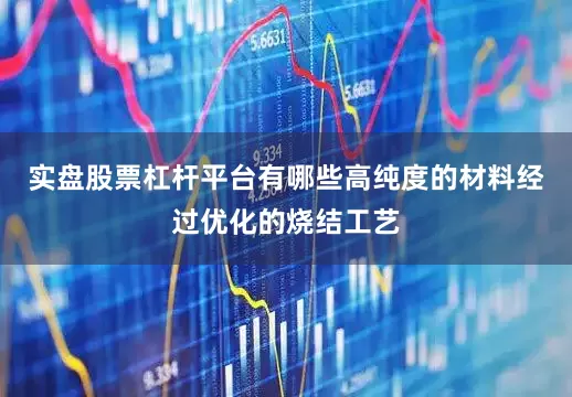 实盘股票杠杆平台有哪些高纯度的材料经过优化的烧结工艺
