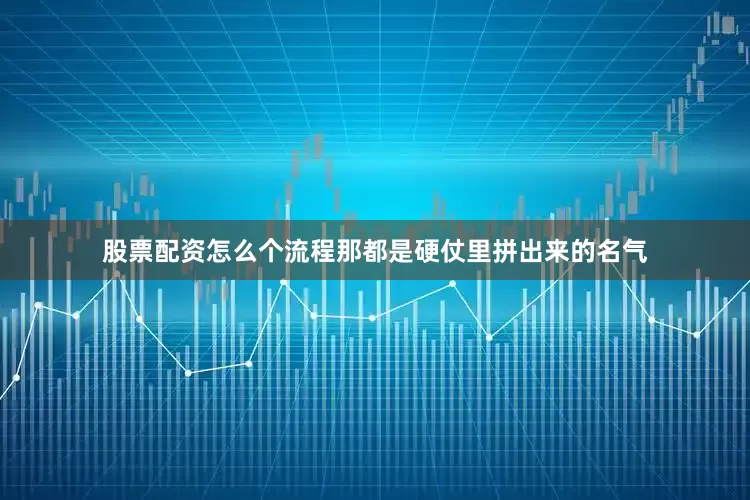 股票配资怎么个流程那都是硬仗里拼出来的名气
