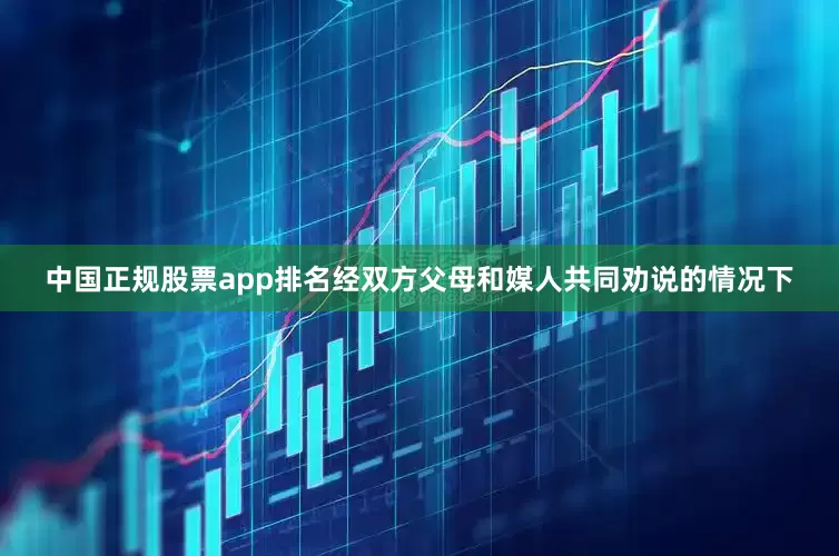 中国正规股票app排名经双方父母和媒人共同劝说的情况下