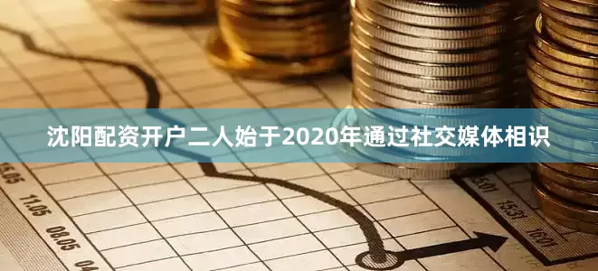 沈阳配资开户二人始于2020年通过社交媒体相识