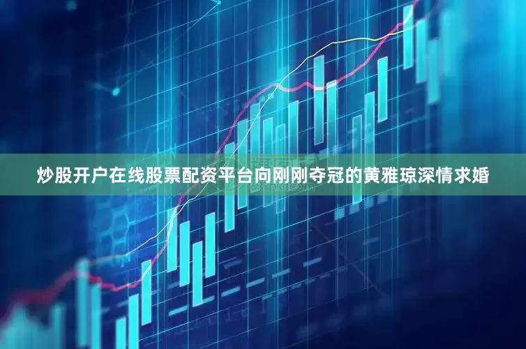 炒股开户在线股票配资平台向刚刚夺冠的黄雅琼深情求婚