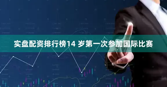 实盘配资排行榜14 岁第一次参加国际比赛