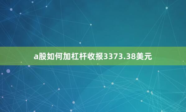 a股如何加杠杆收报3373.38美元