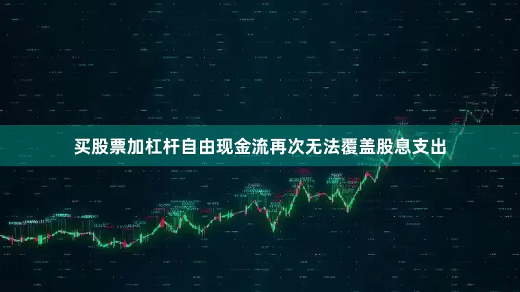 买股票加杠杆自由现金流再次无法覆盖股息支出