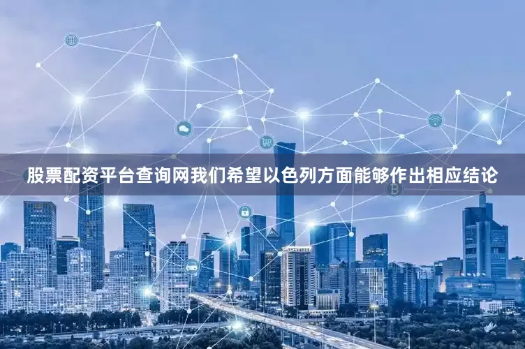 股票配资平台查询网我们希望以色列方面能够作出相应结论