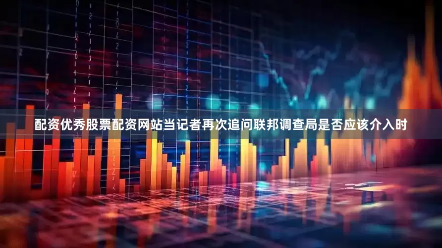 配资优秀股票配资网站当记者再次追问联邦调查局是否应该介入时