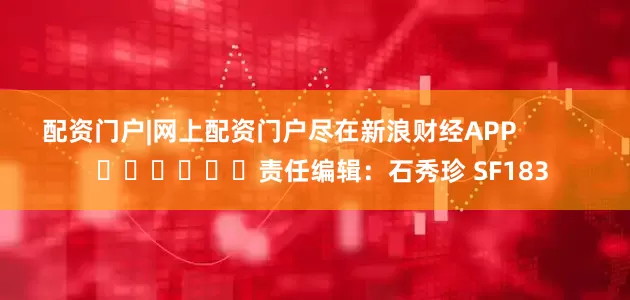 配资门户|网上配资门户尽在新浪财经APP            						责任编辑：石秀珍 SF183