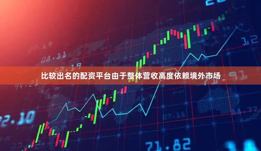 比较出名的配资平台由于整体营收高度依赖境外市场
