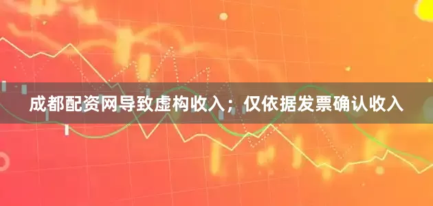 成都配资网导致虚构收入；仅依据发票确认收入